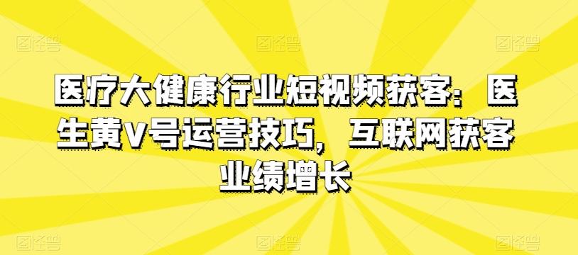 医疗大健康行业短视频获客：医生黄V号运营技巧，互联网获客业绩增长-kf网创