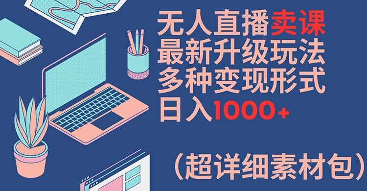 无人直播卖课最新升级玩法，多种变现形式，日入1000+(超详细素材包)【揭秘】-kf网创