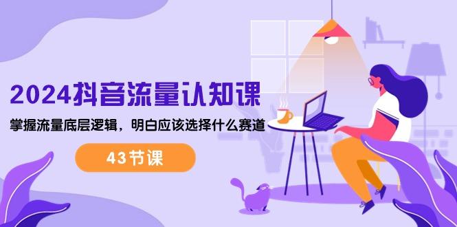 2024抖音流量·认知课：掌握流量底层逻辑，明白应该选择什么赛道 (43节课-kf网创