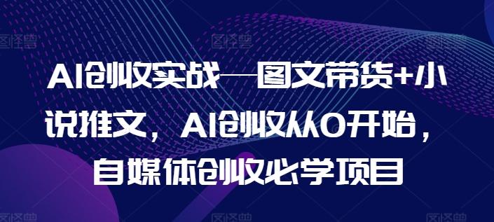 AI创收实战—图文带货+小说推文，AI创收从0开始，自媒体创收必学项目-kf网创
