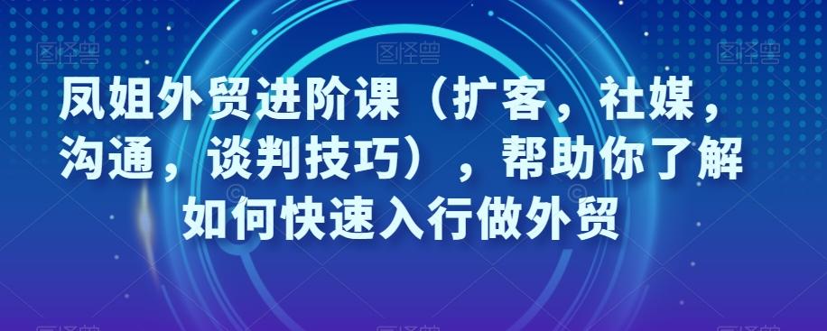 凤姐外贸进阶课（扩客，社媒，沟通，谈判技巧），帮助你了解如何快速入行做外贸-kf网创