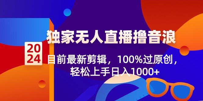 2024独家无人直播撸音浪，目前最新剪辑，100%过原创，轻松上手日入1000+-kf网创