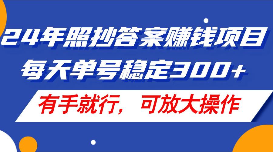 24年照抄答案赚钱项目，每天单号稳定300+，有手就行，可放大操作-kf网创