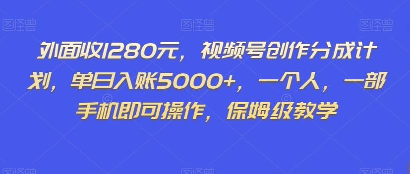 外面收1280元，视频号创作分成计划，单日入账5000+，一个人，一部手机即可操作，保姆级教学【揭秘】-kf网创