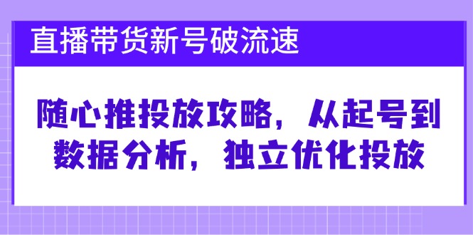 直播带货新号破 流速：随心推投放攻略，从起号到数据分析，独立优化投放-kf网创