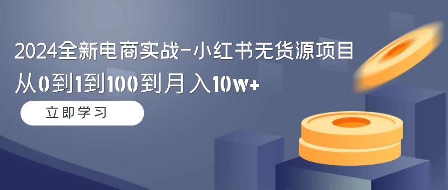 2024全新电商实战-小红书无货源项目：从0到1到100到月入10w+-kf网创