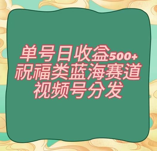 单号日收益500+、祝福类蓝海赛道、视频号分发【揭秘】-kf网创