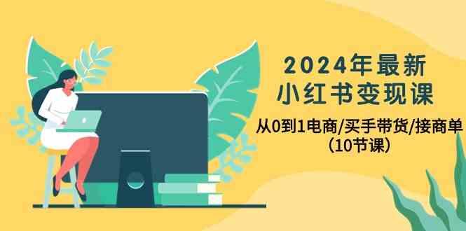 2024年最新小红书变现课，从0到1电商/买手带货/接商单(10节课)-kf网创