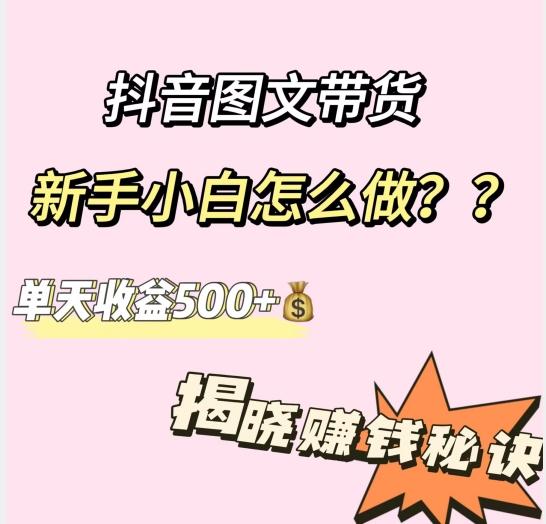 抖音图文带货，新手小白怎么做？单天收益500+【揭秘赚钱秘诀】-kf网创