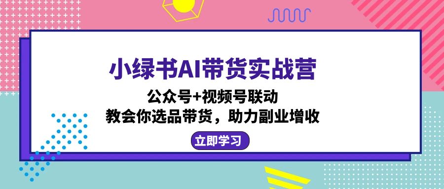 小绿书AI带货实战营：公众号+视频号联动，教会你选品带货，助力副业增收-kf网创