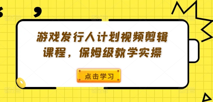 游戏发行人计划视频剪辑课程，保姆级教学实操-kf网创