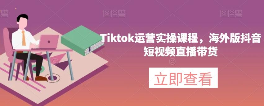 Tiktok运营实操课程，海外版抖音短视频直播带货-kf网创