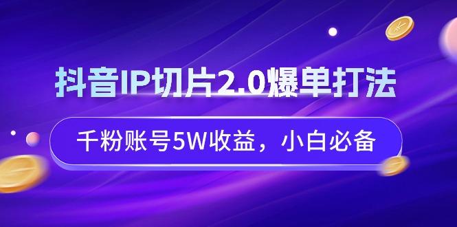 抖音IP切片2.0爆单打法，千粉账号5W收益，小白必备-kf网创