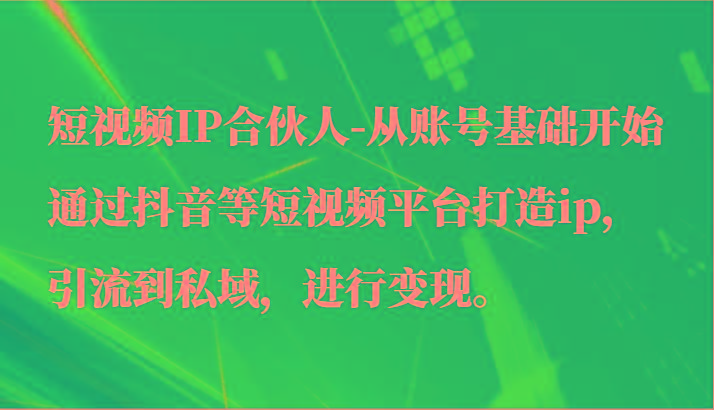 短视频IP合伙人-从账号基础开始通过抖音等短视频平台打造ip，引流到私域，进行变现。-kf网创
