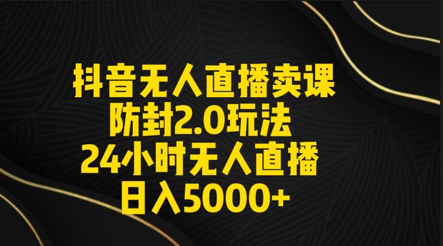 抖音无人直播卖课防封2.0玩法 打造日不落直播间 日入5000+附直播素材+音频-kf网创