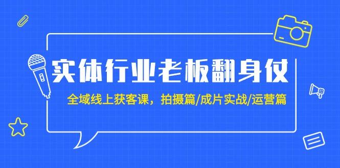 (9332期)实体行业老板翻身仗：全域-线上获客课，拍摄篇/成片实战/运营篇(20节课)-kf网创