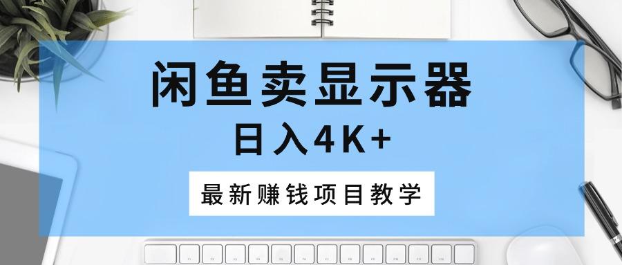 闲鱼卖显示器，日入4K+，最新赚钱项目教学-kf网创