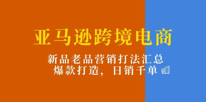 亚马逊跨境电商：新品老品营销打法汇总，爆款打造，日销千单-kf网创