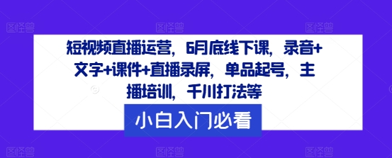 短视频直播运营，6月底线下课，录音+文字+课件+直播录屏，单品起号，主播培训，千川打法等-kf网创