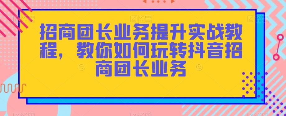 招商团长业务提升实战教程，教你如何玩转抖音招商团长业务-kf网创