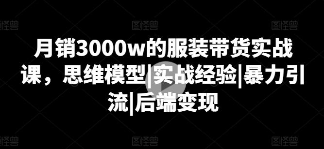 月销3000w的服装带货实战课，思维模型|实战经验|暴力引流|后端变现-kf网创