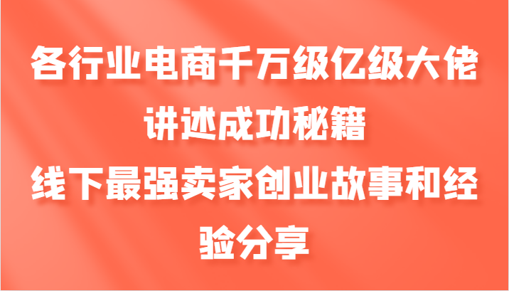 各行业电商千万级亿级大佬讲述成功秘籍，线下最强卖家创业故事和经验分享-kf网创