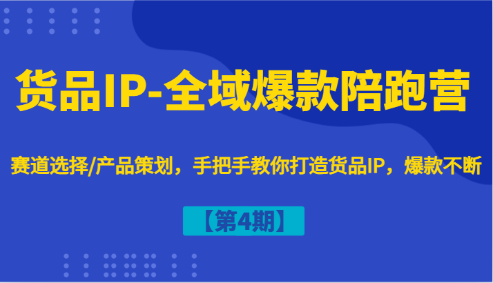货品IP-全域爆款陪跑营【第4期】赛道选择/产品策划，手把手教你打造货品IP，爆款不断-kf网创