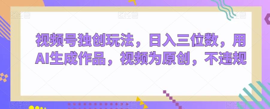 视频号独创玩法，日入三位数，用AI生成作品，视频为原创，不违规-kf网创