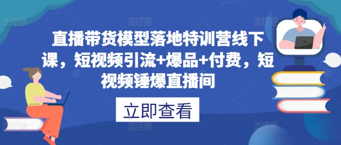 直播带货模型落地特训营线下课，​短视频引流+爆品+付费，短视频锤爆直播间-kf网创