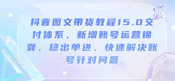 抖音图文带货教程15.0交付体系，新增账号运营锦囊、稳出单进、快速解决账号针对问题-kf网创