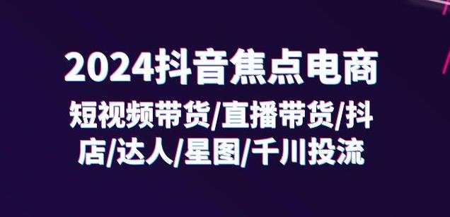 2024抖音焦点电商：短视频带货/直播带货/抖店/达人/星图/千川投流/32节课-kf网创