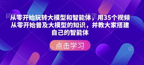 从零开始玩转大模型和智能体，​用35个视频从零开始普及大模型的知识，并教大家搭建自己的智能体-kf网创