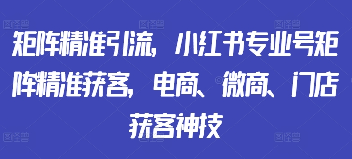 矩阵精准引流，小红书专业号矩阵精准获客，电商、微商、门店获客神技-kf网创