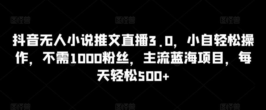 抖音无人小说推文直播3.0，小自轻松操作，不需1000粉丝，主流蓝海项目，每天轻松500+【揭秘】-kf网创