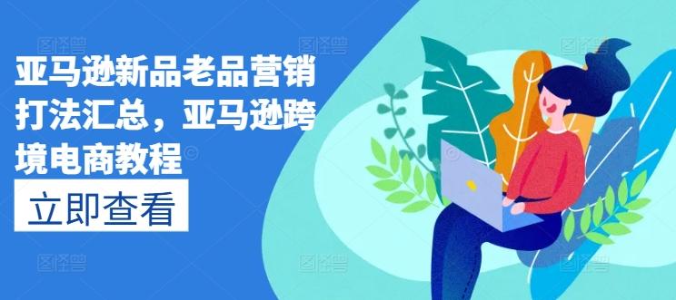 亚马逊新品老品营销打法汇总，亚马逊跨境电商教程-kf网创
