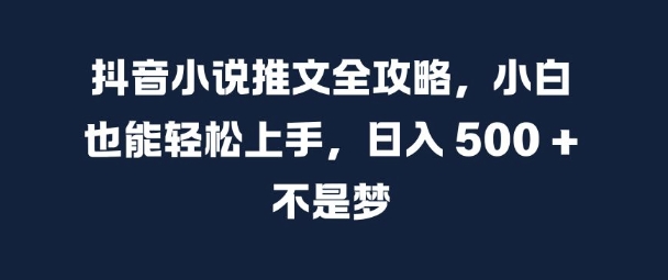 抖音小说推文全攻略，小白也能轻松上手，日入 5张+ 不是梦【揭秘】-kf网创