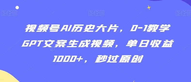 视频号AI历史大片，0-1教学GPT文案生成视频，单日收益1000+，秒过原创【揭秘】-kf网创