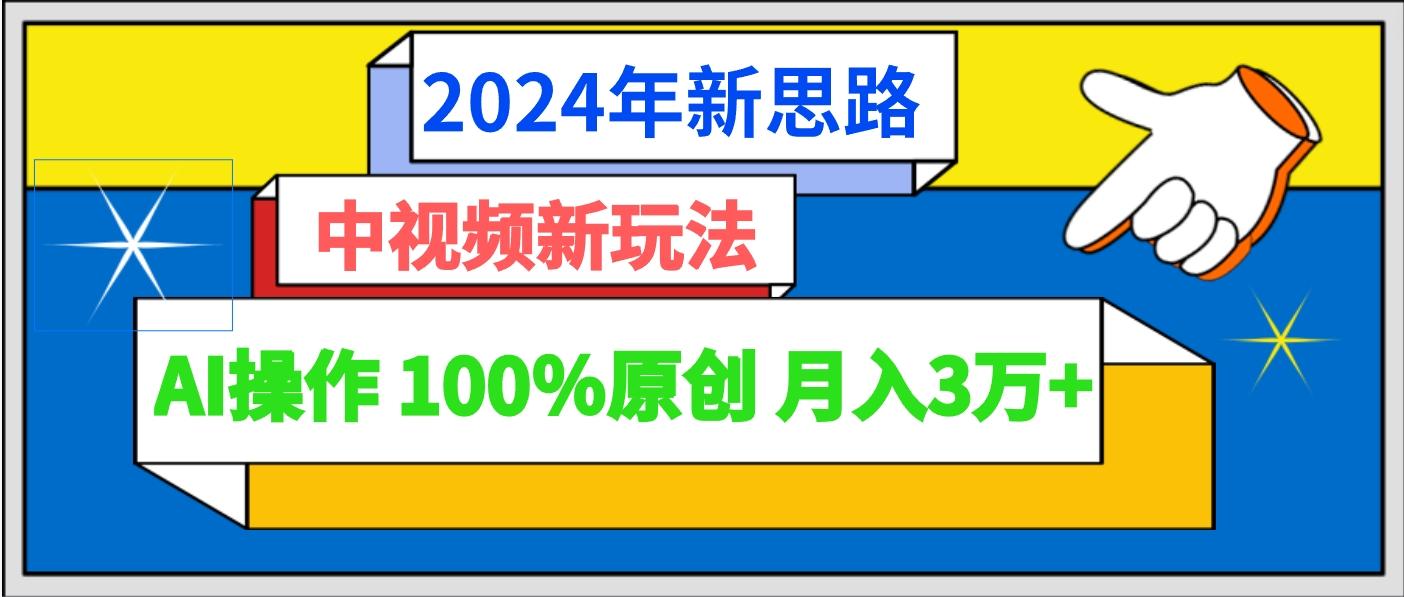 2024年新思路 中视频新玩法AI操作 100%原创月入3万+-kf网创