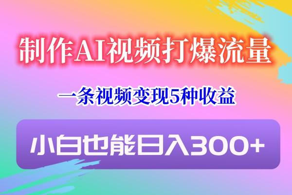 制作AI视频打爆流量，一条视频变现5种收益，小白也能日入300+-kf网创