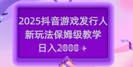 2025抖音游戏发行人新玩法，保姆级教学，日入多张-kf网创