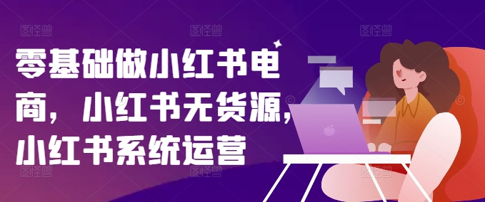 零基础做小红书电商，小红书无货源，小红书系统运营-kf网创