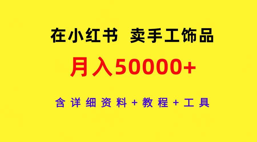 (9585期)在小红书卖手工饰品，月入50000+，含详细资料+教程+工具-kf网创