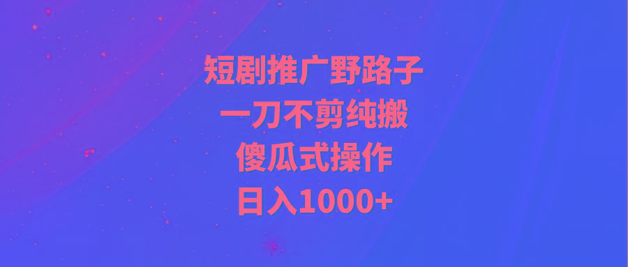 (9586期)短剧推广野路子，一刀不剪纯搬运，傻瓜式操作，日入1000+-kf网创