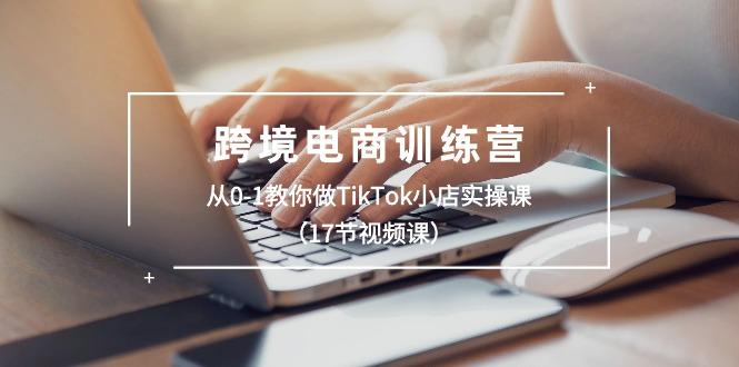 跨境电商训练营：从0-1教你做TikTok小店实操课(17节视频课-kf网创
