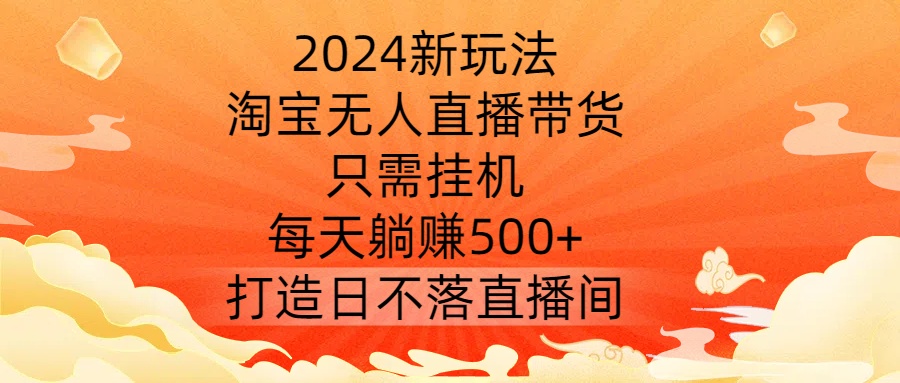 2024新玩法，淘宝无人直播带货，只需挂机，每天躺赚500+ 打造日不落直播间【揭秘】-kf网创