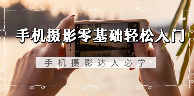 手机摄影零基础轻松入门，手机摄影-达人必学，不限手机品牌-无水印课程-kf网创
