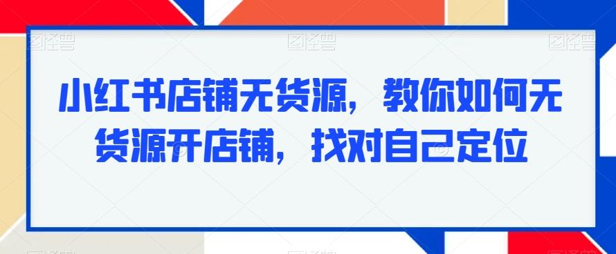 小红书店铺无货源，教你如何无货源开店铺，找对自己定位-kf网创