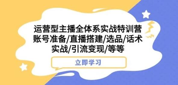 运营型主播全体系实战特训营，账号准备/直播搭建/选品/话术实战/引流变现/等等-kf网创