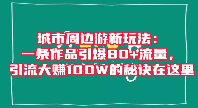 城市周边游新玩法：一条作品引爆80+流量，引流大赚100W的秘诀在这里【揭秘】-kf网创