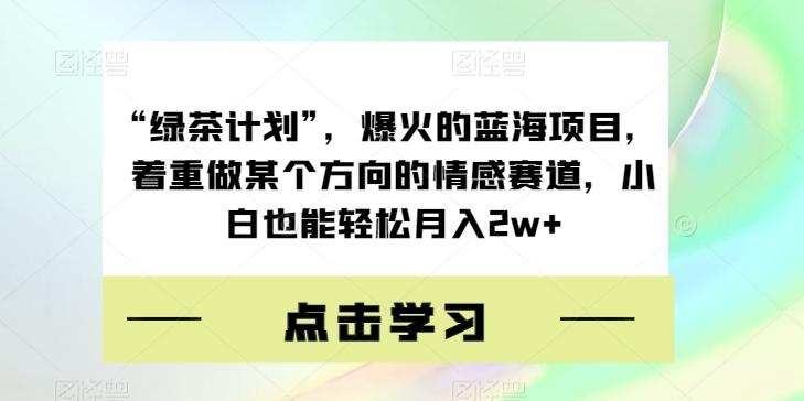 “绿茶计划”，爆火的蓝海项目，着重做某个方向的情感赛道，小白也能轻松月入2w+【揭秘】-kf网创